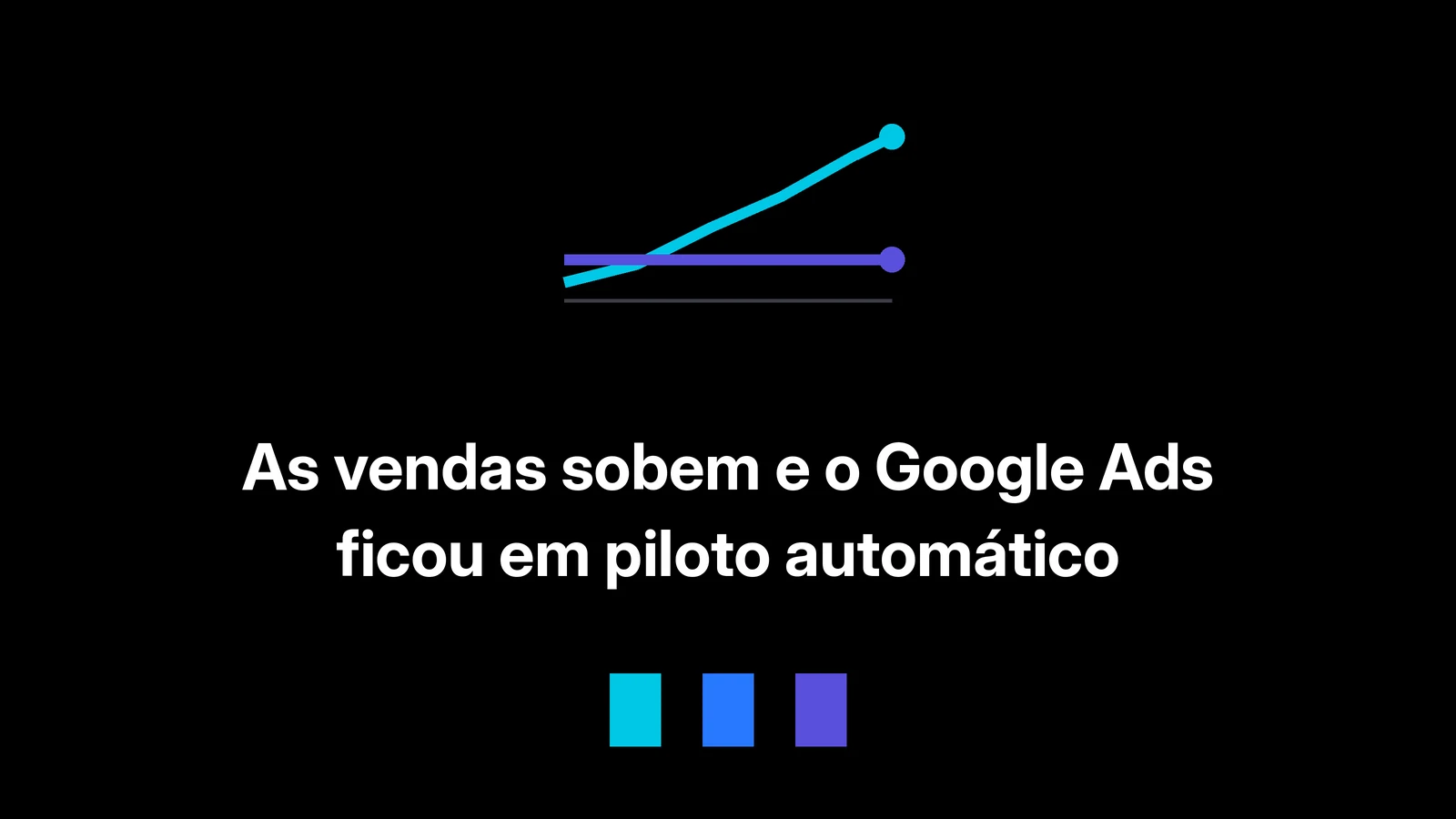 As vendas sobem e o Google Ads ficou em piloto automático